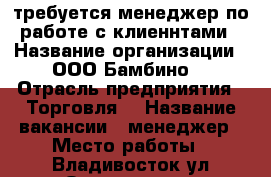 требуется менеджер по работе с клиеннтами › Название организации ­ ООО Бамбино  › Отрасль предприятия ­ Торговля  › Название вакансии ­ менеджер › Место работы ­ Владивосток ул Окатовая ,28 › Подчинение ­ руководлителю › Минимальный оклад ­ 20 000 › Максимальный оклад ­ 50 000 › Возраст от ­ 25 - Приморский край, Владивосток г. Работа » Вакансии   . Приморский край,Владивосток г.